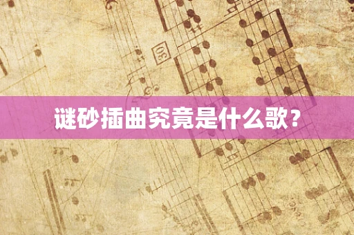 谜砂插曲究竟是什么歌？