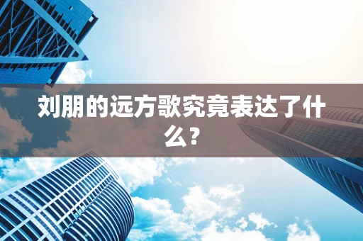 刘朋的远方歌究竟表达了什么？