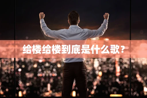 给楼给楼到底是什么歌？