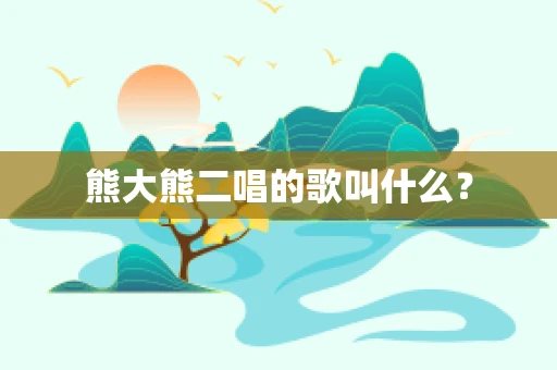 熊大熊二唱的歌叫什么？
