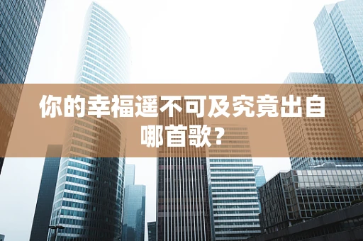你的幸福遥不可及究竟出自哪首歌？