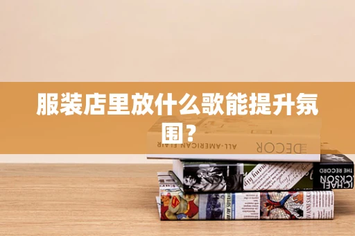 服装店里放什么歌能提升氛围？