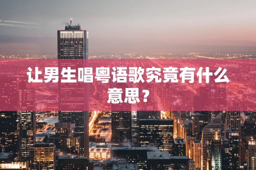 让男生唱粤语歌究竟有什么意思？