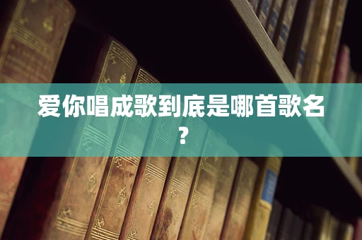 爱你唱成歌到底是哪首歌名？