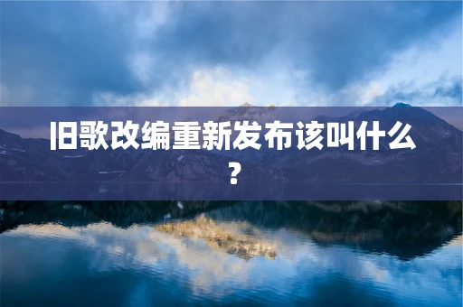 旧歌改编重新发布该叫什么？