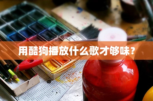 用酷狗播放什么歌才够味？