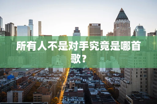 所有人不是对手究竟是哪首歌？
