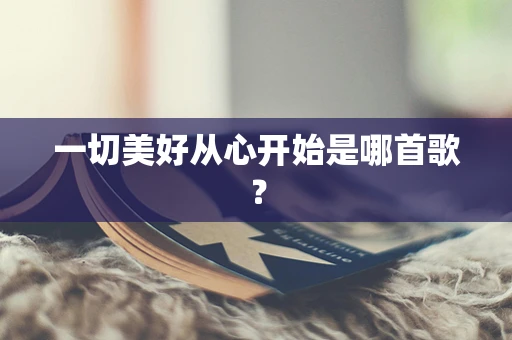 一切美好从心开始是哪首歌？