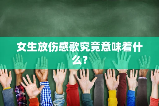 女生放伤感歌究竟意味着什么？