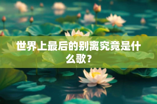 世界上最后的别离究竟是什么歌？