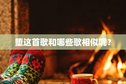 堕这首歌和哪些歌相似呢？