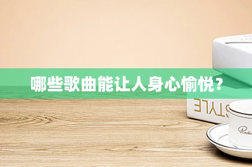 哪些歌曲能让人身心愉悦？