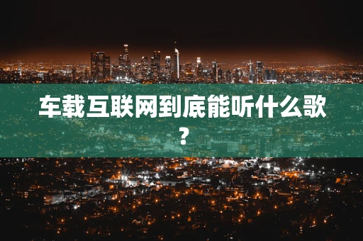 车载互联网到底能听什么歌？