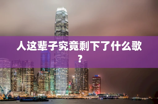 人这辈子究竟剩下了什么歌？