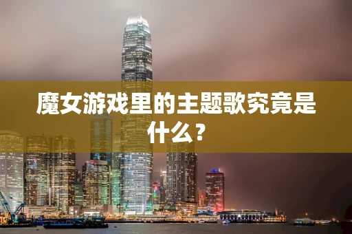 魔女游戏里的主题歌究竟是什么？