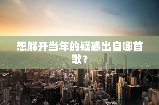 想解开当年的疑惑出自哪首歌？