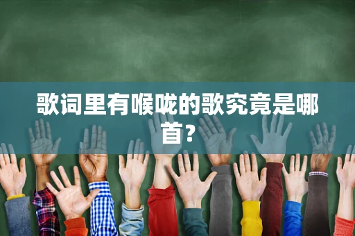 歌词里有喉咙的歌究竟是哪首？
