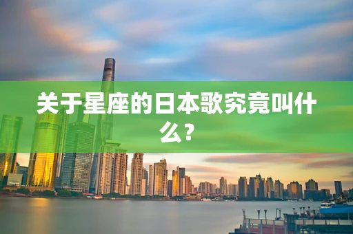 关于星座的日本歌究竟叫什么？