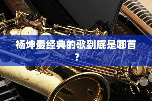 杨坤最经典的歌到底是哪首？