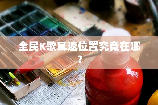 全民K歌耳返位置究竟在哪？