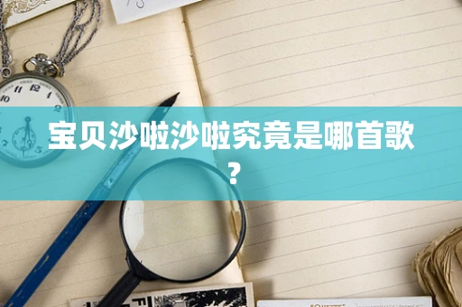 宝贝沙啦沙啦究竟是哪首歌？