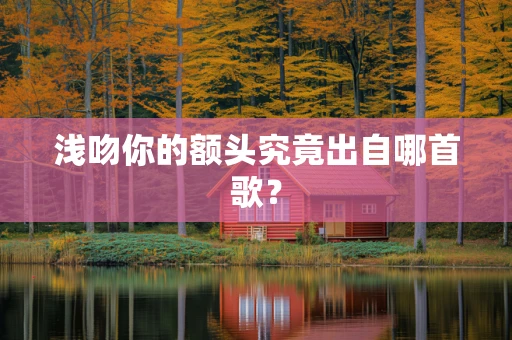浅吻你的额头究竟出自哪首歌？