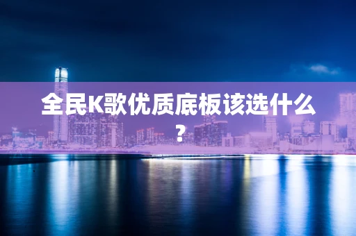 全民K歌优质底板该选什么？