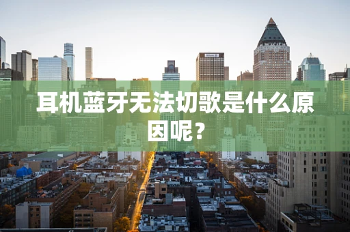 耳机蓝牙无法切歌是什么原因呢？