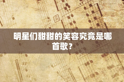 明星们甜甜的笑容究竟是哪首歌？