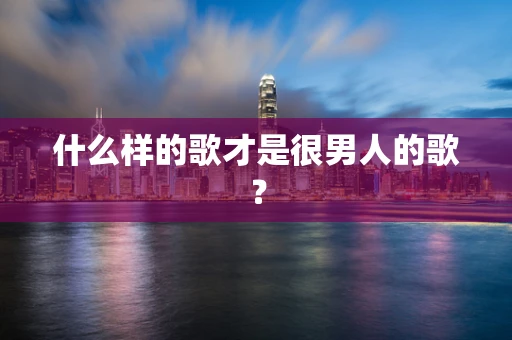 什么样的歌才是很男人的歌？