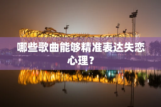 哪些歌曲能够精准表达失恋心理？