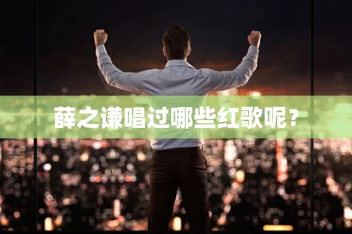 薛之谦唱过哪些红歌呢？