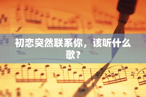 初恋突然联系你，该听什么歌？