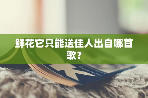 鲜花它只能送佳人出自哪首歌？