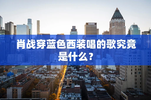 肖战穿蓝色西装唱的歌究竟是什么？