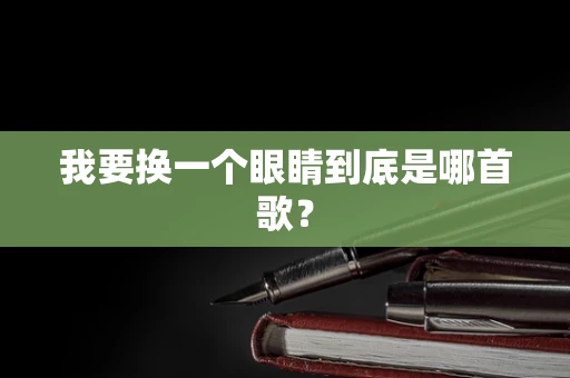 我要换一个眼睛到底是哪首歌？