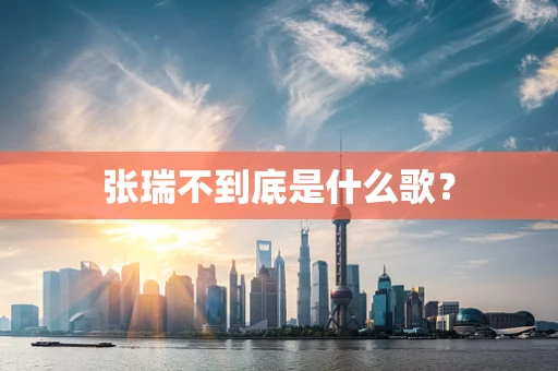张瑞不到底是什么歌？