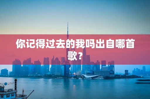 你记得过去的我吗出自哪首歌？