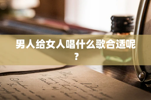 男人给女人唱什么歌合适呢？