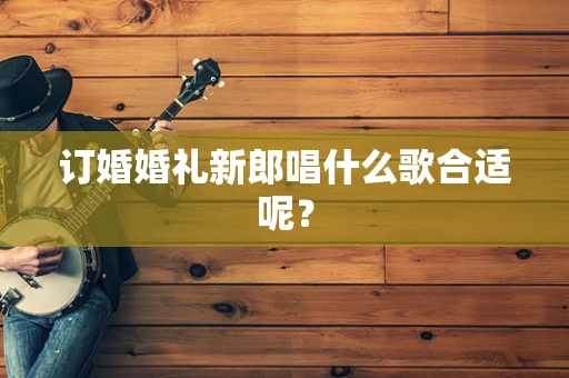 订婚婚礼新郎唱什么歌合适呢？