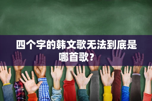 四个字的韩文歌无法到底是哪首歌？