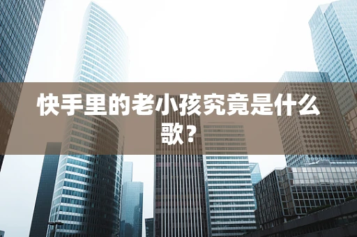 快手里的老小孩究竟是什么歌？