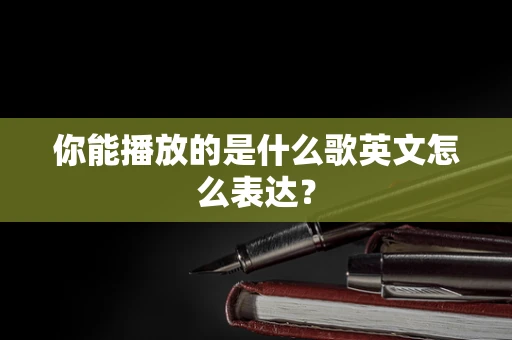 你能播放的是什么歌英文怎么表达？