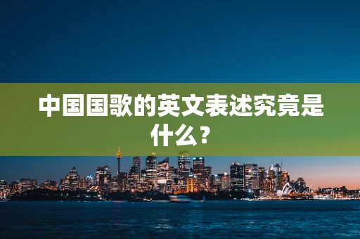 中国国歌的英文表述究竟是什么？