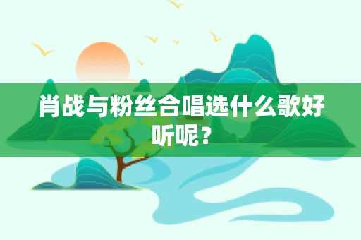 肖战与粉丝合唱选什么歌好听呢？