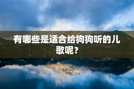 有哪些是适合给狗狗听的儿歌呢？