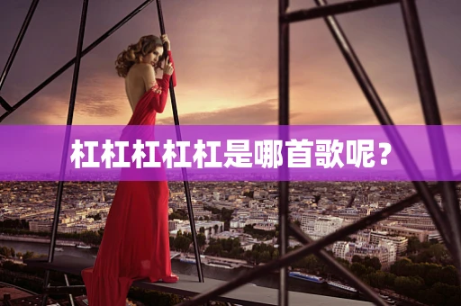 杠杠杠杠杠是哪首歌呢？