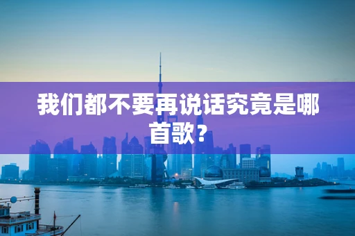 我们都不要再说话究竟是哪首歌？