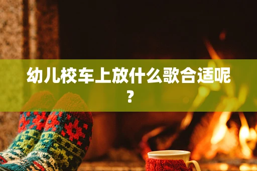 幼儿校车上放什么歌合适呢？
