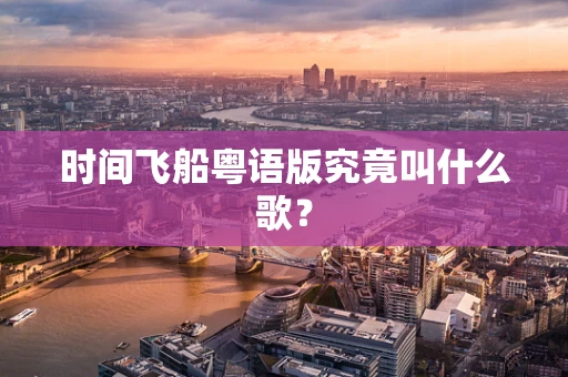 时间飞船粤语版究竟叫什么歌？